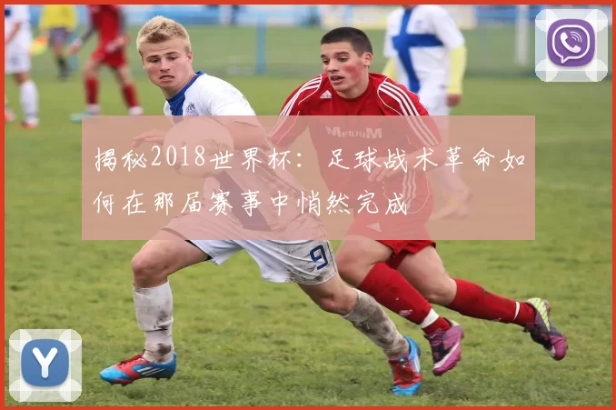 揭秘2018世界杯：足球战术革命如何在那届赛事中悄然完成