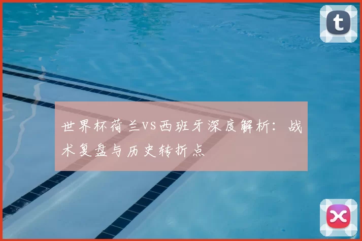 世界杯荷兰vs西班牙深度解析：战术复盘与历史转折点