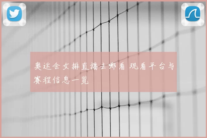 奥运会女排直播去哪看 观看平台与赛程信息一览