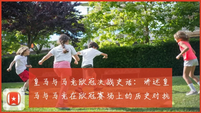 皇马与马竞欧冠决战史话：讲述皇马与马竞在欧冠赛场上的历史对抗