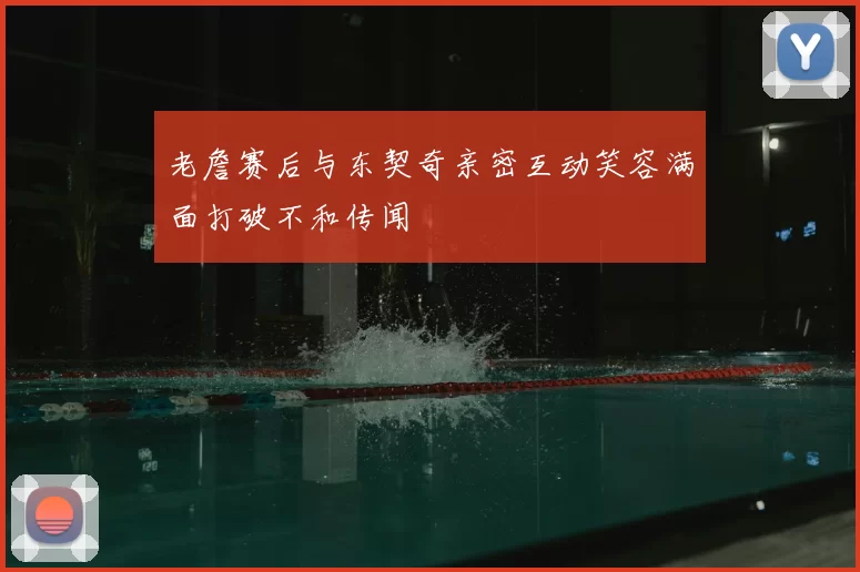 老詹赛后与东契奇亲密互动笑容满面打破不和传闻