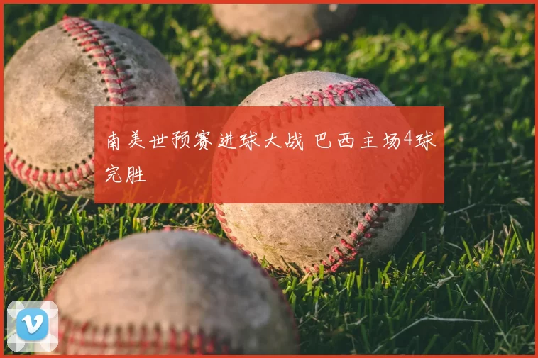南美世预赛进球大战 巴西主场4球完胜