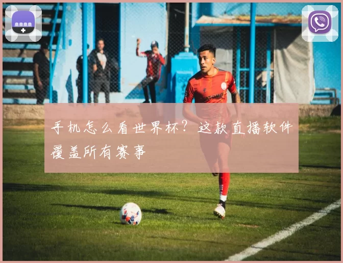 手机怎么看世界杯？这款直播软件覆盖所有赛事