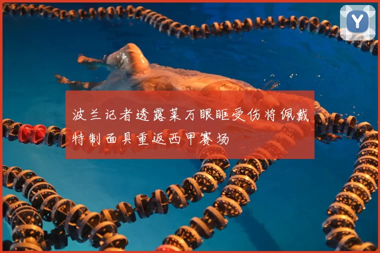 波兰记者透露莱万眼眶受伤将佩戴特制面具重返西甲赛场