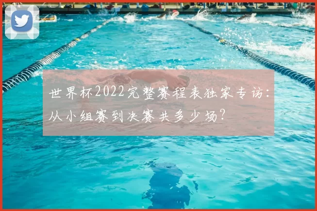 世界杯2022完整赛程表独家专访：从小组赛到决赛共多少场？