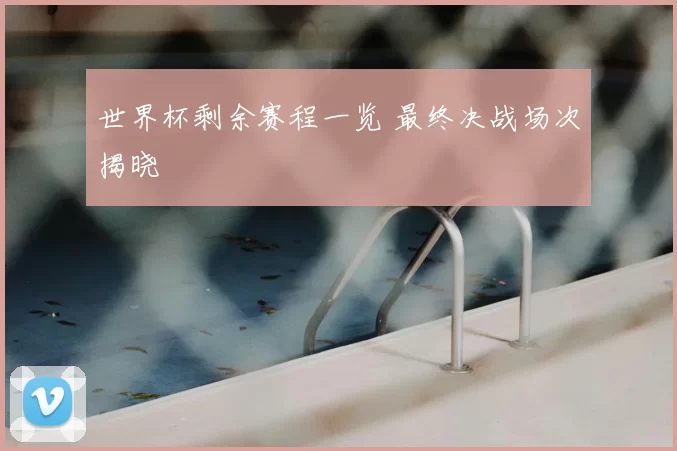 世界杯剩余赛程一览 最终决战场次揭晓