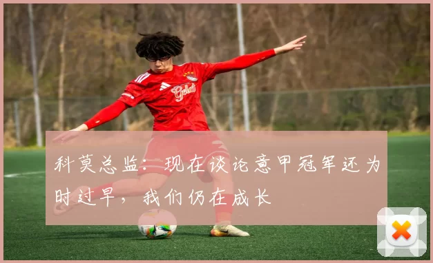 科莫总监：现在谈论意甲冠军还为时过早，我们仍在成长