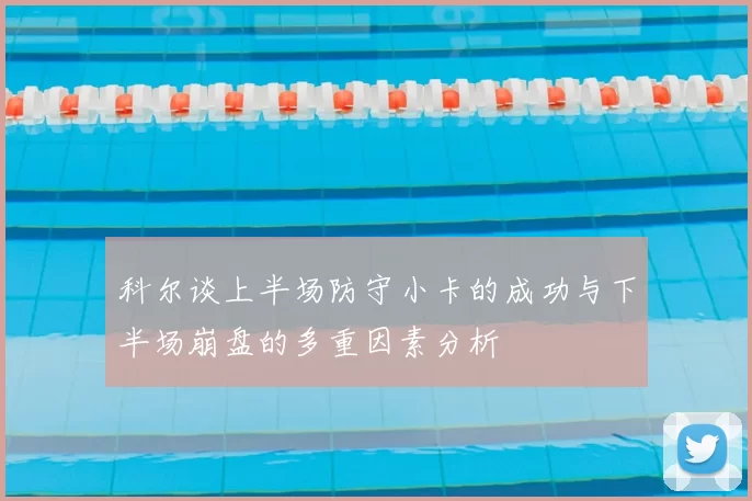 科尔谈上半场防守小卡的成功与下半场崩盘的多重因素分析