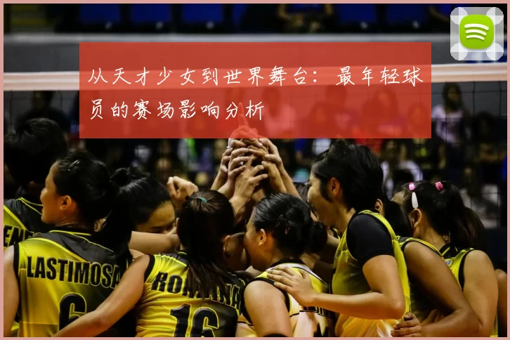 从天才少女到世界舞台：最年轻球员的赛场影响分析