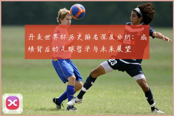 丹麦世界杯历史排名深度分析:成绩背后的足球哲学与未来展望